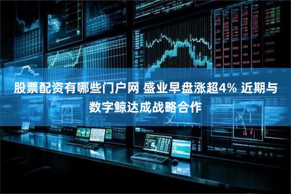 股票配资有哪些门户网 盛业早盘涨超4% 近期与数字鲸达成战略合作