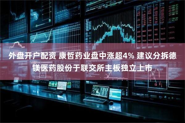 外盘开户配资 康哲药业盘中涨超4% 建议分拆德镁医药股份于联交所主板独立上市