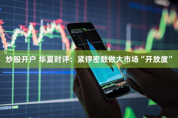 炒股开户 华夏时评：紧锣密鼓做大市场“开放度”