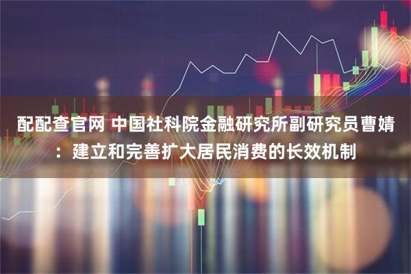 配配查官网 中国社科院金融研究所副研究员曹婧：建立和完善扩大居民消费的长效机制
