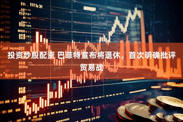 投资炒股配资 巴菲特宣布将退休，首次明确批评贸易战