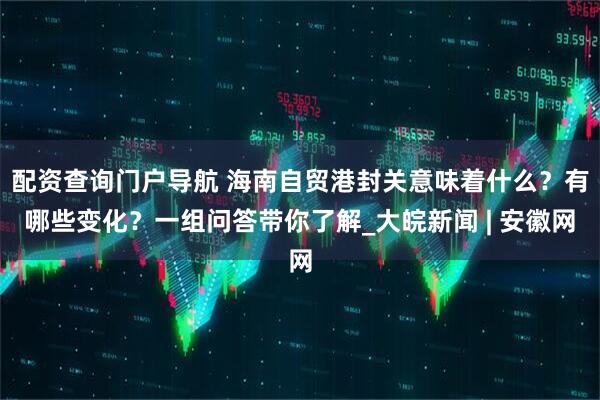 配资查询门户导航 海南自贸港封关意味着什么？有哪些变化？一组问答带你了解_大皖新闻 | 安徽网