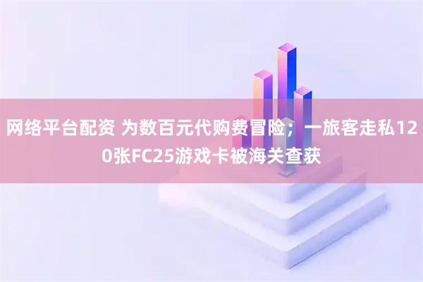 网络平台配资 为数百元代购费冒险；一旅客走私120张FC25游戏卡被海关查获