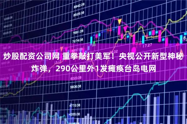 炒股配资公司网 重拳敲打美军！央视公开新型神秘炸弹，290公里外1发瘫痪台岛电网