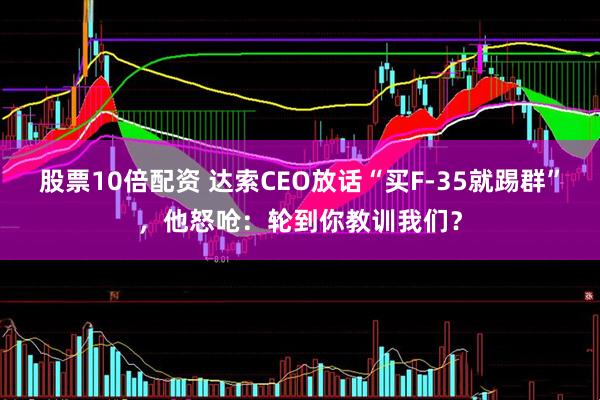 股票10倍配资 达索CEO放话“买F-35就踢群”，他怒呛：轮到你教训我们？
