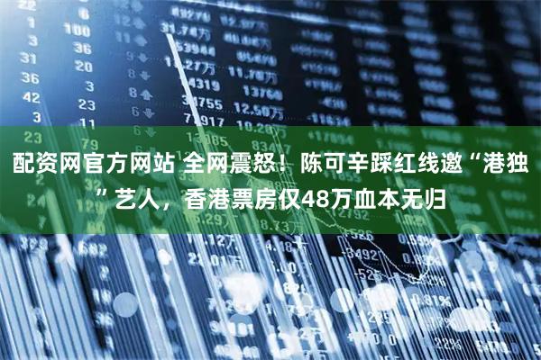 配资网官方网站 全网震怒！陈可辛踩红线邀“港独”艺人，香港票房仅48万血本无归