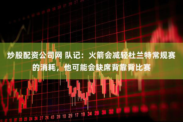 炒股配资公司网 队记：火箭会减轻杜兰特常规赛的消耗，他可能会缺席背靠背比赛