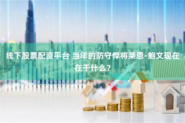 线下股票配资平台 当年的防守悍将莱恩-鲍文现在在干什么？
