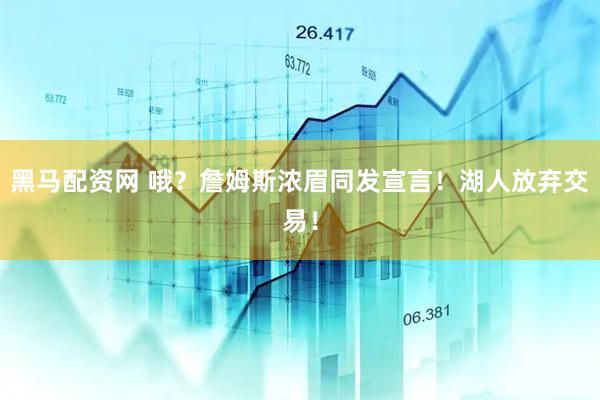 黑马配资网 哦？詹姆斯浓眉同发宣言！湖人放弃交易！