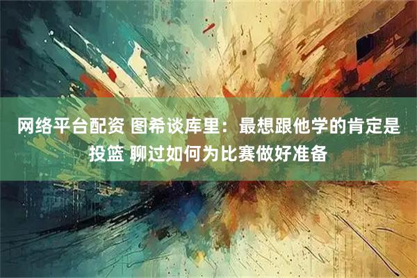 网络平台配资 图希谈库里：最想跟他学的肯定是投篮 聊过如何为比赛做好准备
