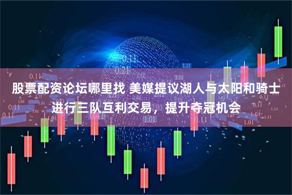 股票配资论坛哪里找 美媒提议湖人与太阳和骑士进行三队互利交易，提升夺冠机会