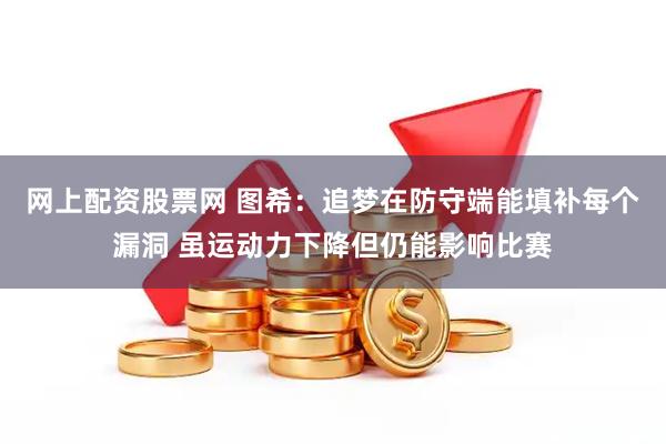 网上配资股票网 图希：追梦在防守端能填补每个漏洞 虽运动力下降但仍能影响比赛