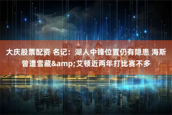 大庆股票配资 名记：湖人中锋位置仍有隐患 海斯曾遭雪藏&艾顿近两年打比赛不多