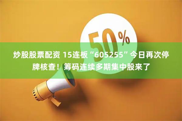 炒股股票配资 15连板“605255”今日再次停牌核查！筹码连续多期集中股来了