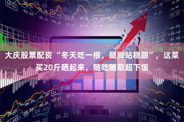 大庆股票配资 “冬天吃一根，腿脚站稳跟”，这菜买20斤晒起来，随吃随取超下饭