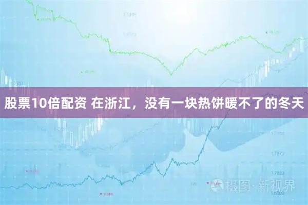 股票10倍配资 在浙江，没有一块热饼暖不了的冬天