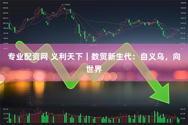 专业配资网 义利天下｜数贸新生代：自义乌，向世界