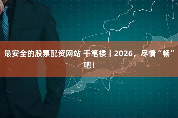 最安全的股票配资网站 千笔楼｜2026，尽情“畅”吧！